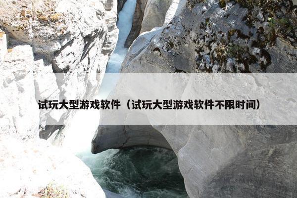 试玩大型游戏软件（试玩大型游戏软件不限时间）