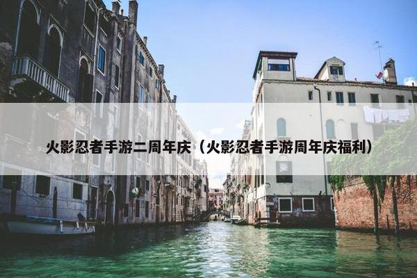 火影忍者手游二周年庆（火影忍者手游周年庆福利）