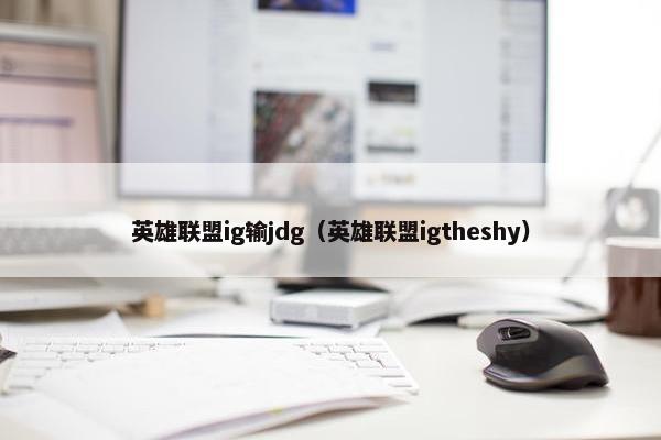 英雄联盟ig输jdg（英雄联盟igtheshy）