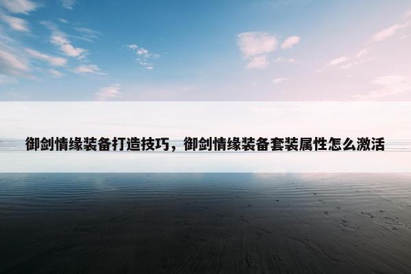 御剑情缘装备打造技巧，御剑情缘装备套装属性怎么激活