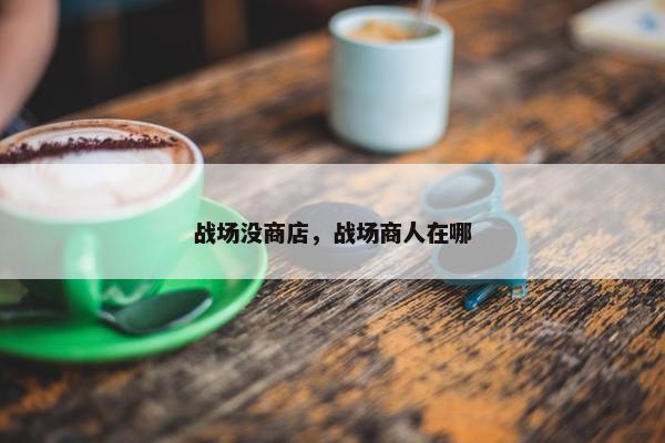 战场没商店，战场商人在哪