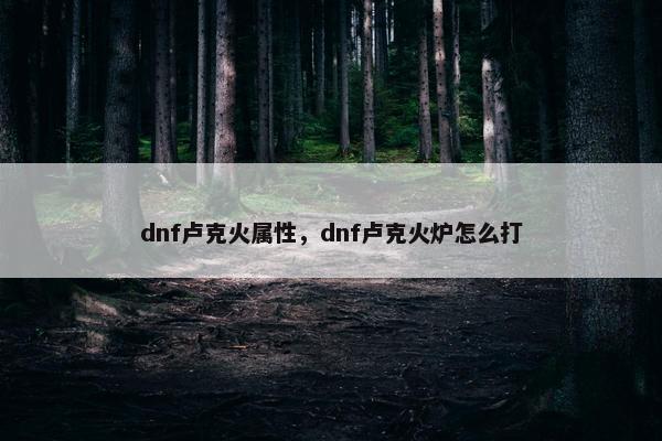 dnf卢克火属性，dnf卢克火炉怎么打