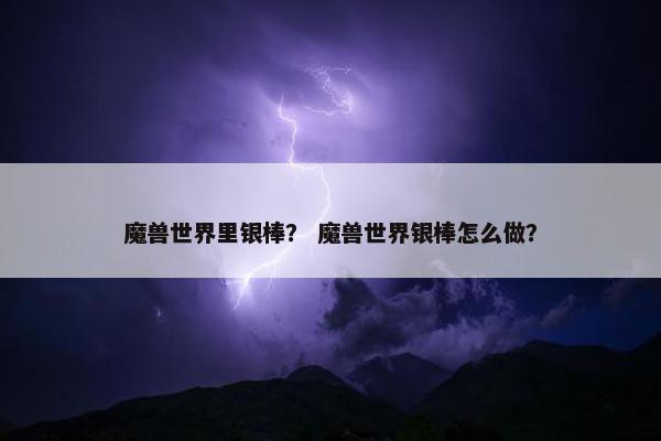 魔兽世界里银棒？ 魔兽世界银棒怎么做？