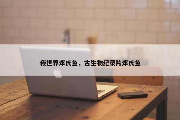 我世界邓氏鱼，古生物纪录片邓氏鱼
