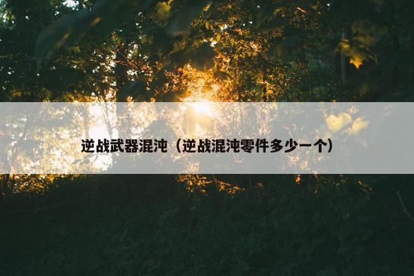 逆战武器混沌（逆战混沌零件多少一个）