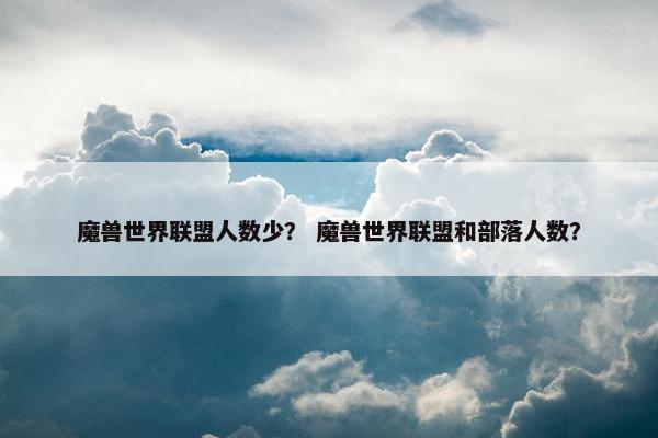 魔兽世界联盟人数少？ 魔兽世界联盟和部落人数？