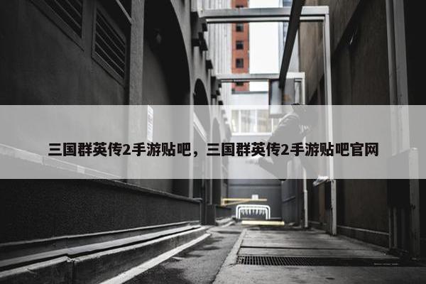 三国群英传2手游贴吧，三国群英传2手游贴吧官网