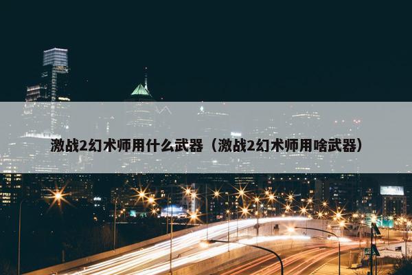 激战2幻术师用什么武器（激战2幻术师用啥武器）