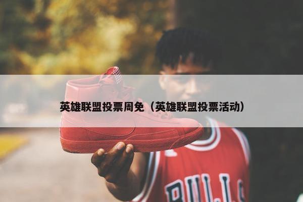 英雄联盟投票周免（英雄联盟投票活动）