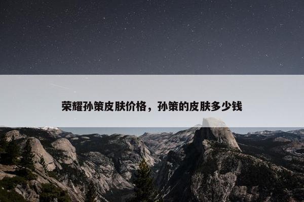 荣耀孙策皮肤价格，孙策的皮肤多少钱