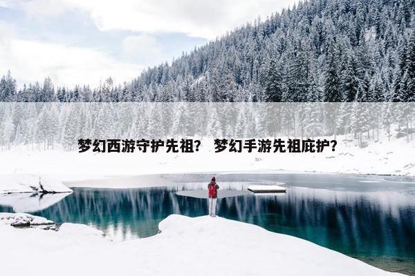 梦幻西游守护先祖？ 梦幻手游先祖庇护？