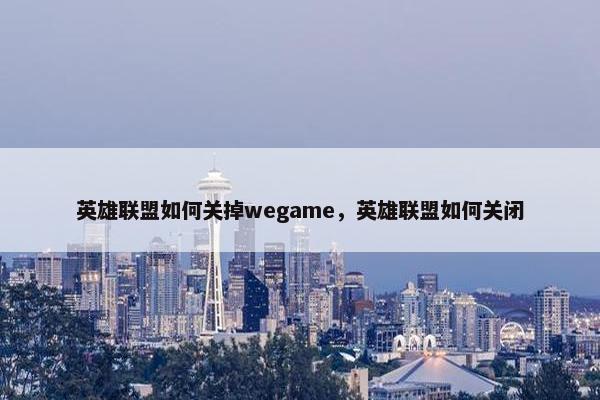 英雄联盟如何关掉wegame，英雄联盟如何关闭