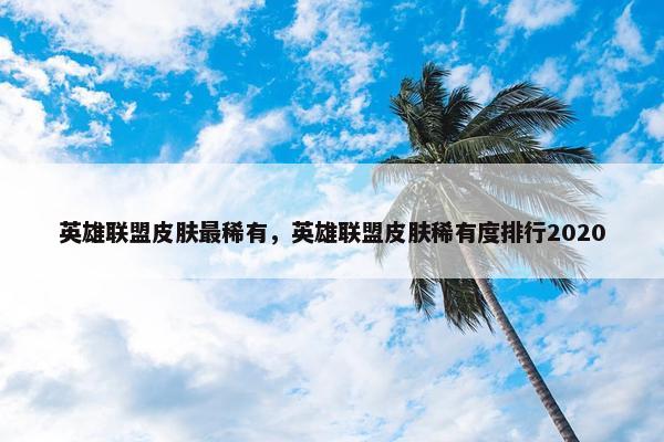 英雄联盟皮肤最稀有，英雄联盟皮肤稀有度排行2020