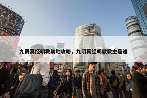 九阴真经明教禁地攻略，九阴真经明教教主是谁