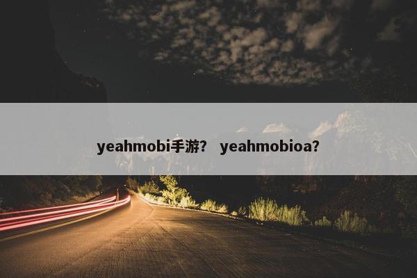 yeahmobi手游？ yeahmobioa？