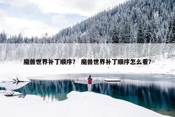 魔兽世界补丁顺序？ 魔兽世界补丁顺序怎么看？