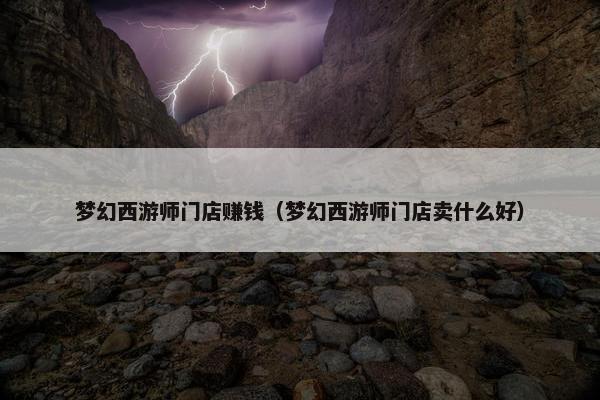 梦幻西游师门店赚钱（梦幻西游师门店卖什么好）