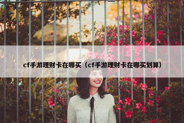 cf手游理财卡在哪买（cf手游理财卡在哪买划算）