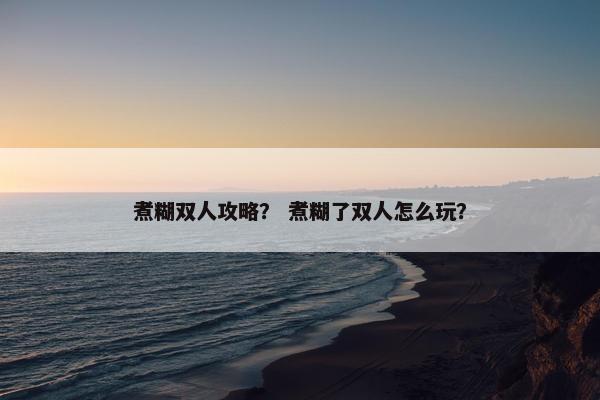 煮糊双人攻略？ 煮糊了双人怎么玩？