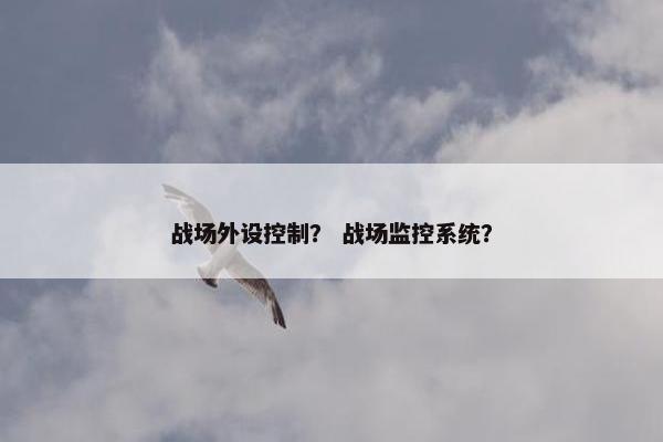 战场外设控制？ 战场监控系统？