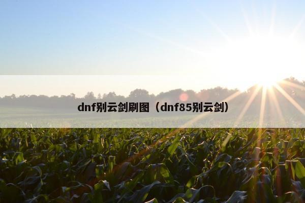 dnf别云剑刷图（dnf85别云剑）