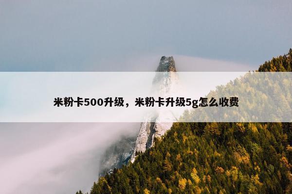 米粉卡500升级，米粉卡升级5g怎么收费