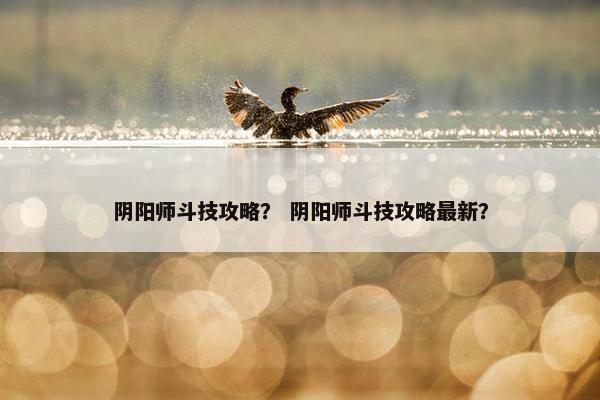 阴阳师斗技攻略？ 阴阳师斗技攻略最新？