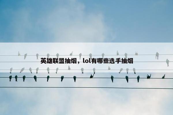 英雄联盟抽烟，lol有哪些选手抽烟