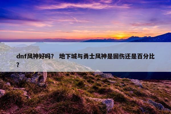dnf风神好吗？ 地下城与勇士风神是固伤还是百分比？