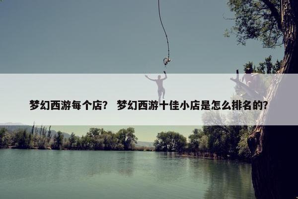 梦幻西游每个店？ 梦幻西游十佳小店是怎么排名的？