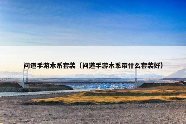 问道手游木系套装（问道手游木系带什么套装好）