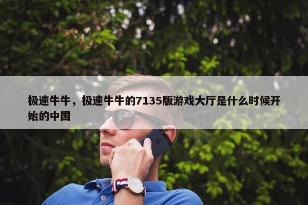极速牛牛，极速牛牛的7135版游戏大厅是什么时候开始的中国