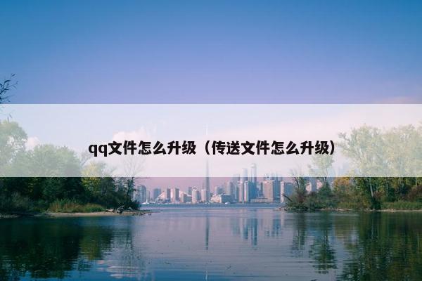qq文件怎么升级（传送文件怎么升级）