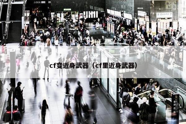 cf变近身武器（cf里近身武器）
