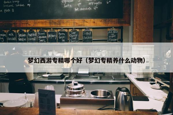 梦幻西游专精哪个好（梦幻专精养什么动物）