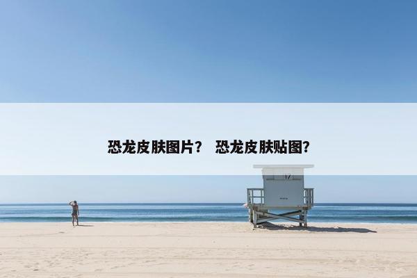 恐龙皮肤图片？ 恐龙皮肤贴图？