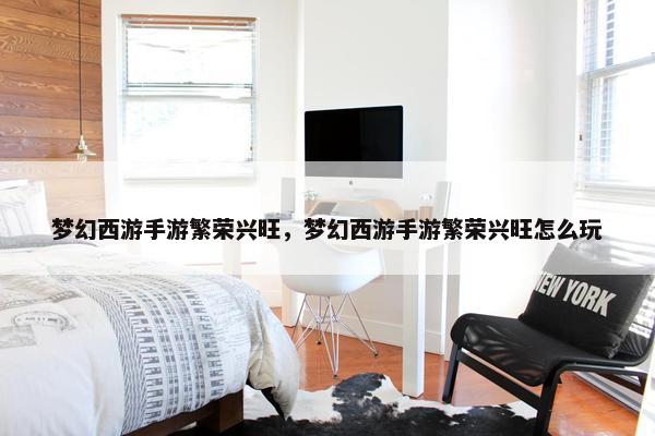 梦幻西游手游繁荣兴旺，梦幻西游手游繁荣兴旺怎么玩