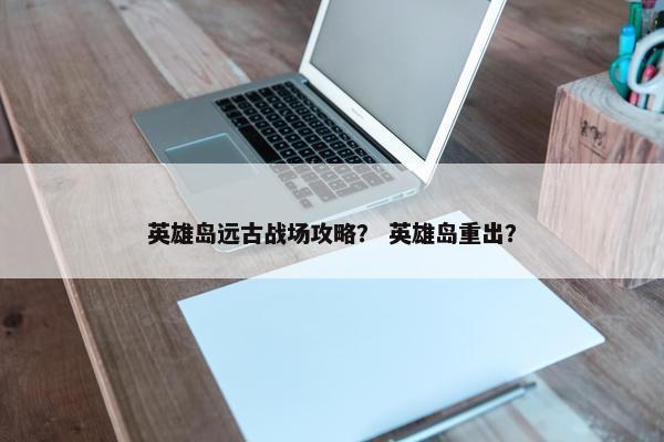 英雄岛远古战场攻略？ 英雄岛重出？