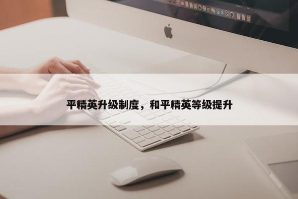 平精英升级制度，和平精英等级提升