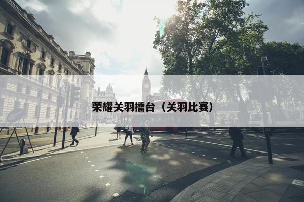 荣耀关羽擂台（关羽比赛）