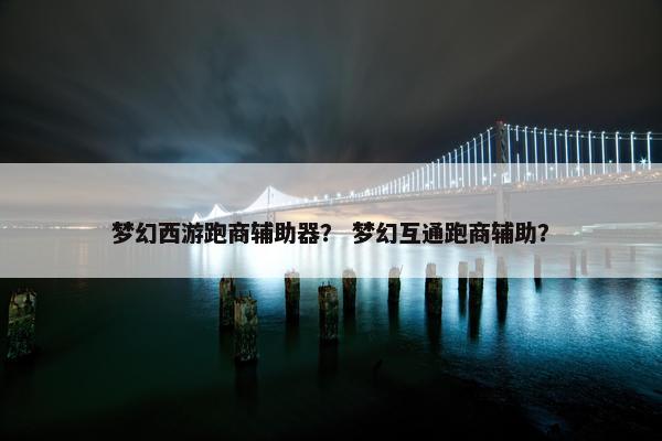 梦幻西游跑商辅助器？ 梦幻互通跑商辅助？