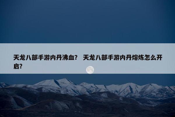 天龙八部手游内丹沸血？ 天龙八部手游内丹熔炼怎么开启？