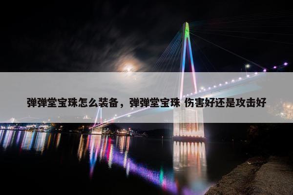 弹弹堂宝珠怎么装备，弹弹堂宝珠 伤害好还是攻击好