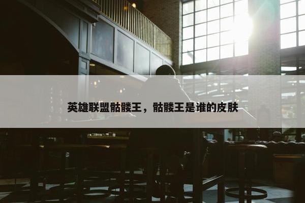 英雄联盟骷髅王，骷髅王是谁的皮肤