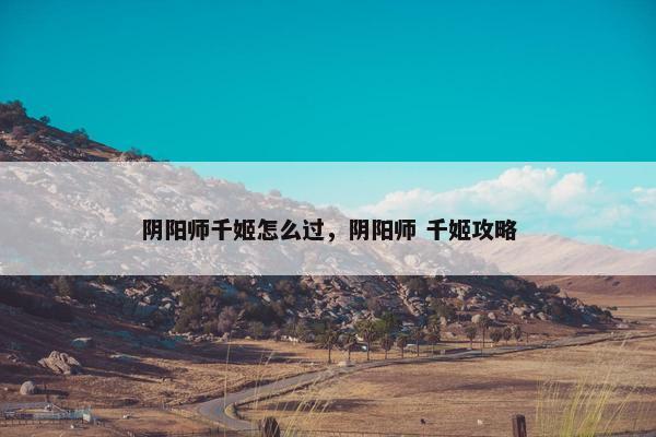 阴阳师千姬怎么过，阴阳师 千姬攻略