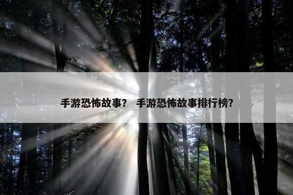 手游恐怖故事？ 手游恐怖故事排行榜？