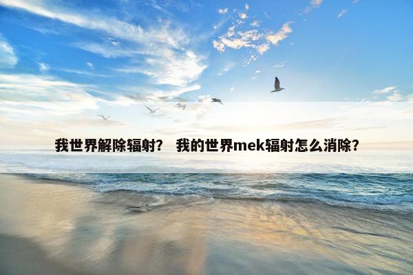 我世界解除辐射？ 我的世界mek辐射怎么消除？