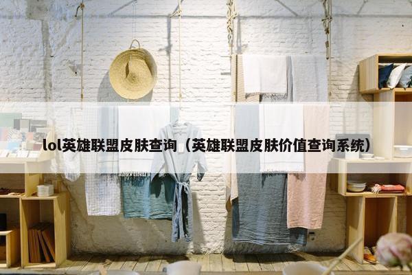 lol英雄联盟皮肤查询（英雄联盟皮肤价值查询系统）