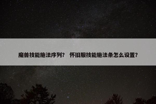 魔兽技能施法序列？ 怀旧服技能施法条怎么设置？