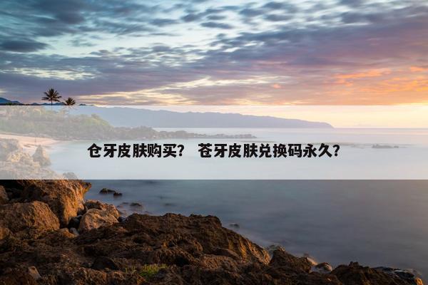 仓牙皮肤购买？ 苍牙皮肤兑换码永久？